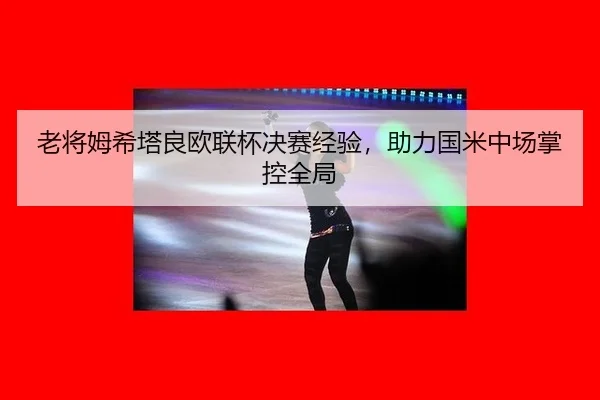老将姆希塔良欧联杯决赛经验，助力国米中场掌控全局