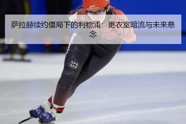 萨拉赫续约僵局下的利物浦：更衣室暗流与未来悬念