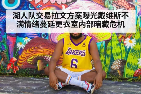 湖人队交易拉文方案曝光戴维斯不满情绪蔓延更衣室内部暗藏危机
