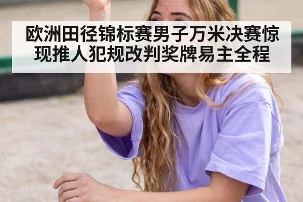 欧洲田径锦标赛男子万米决赛惊现推人犯规改判奖牌易主全程